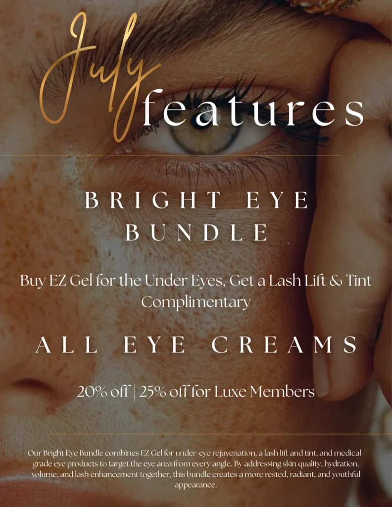 July Features - Bright Eye Bundle. Buy EZ Gel for the Under Eyes, Get a Lash Lift & Tint Complimentary. All Eye Creams - 20% off | 25% off for Luxe Members